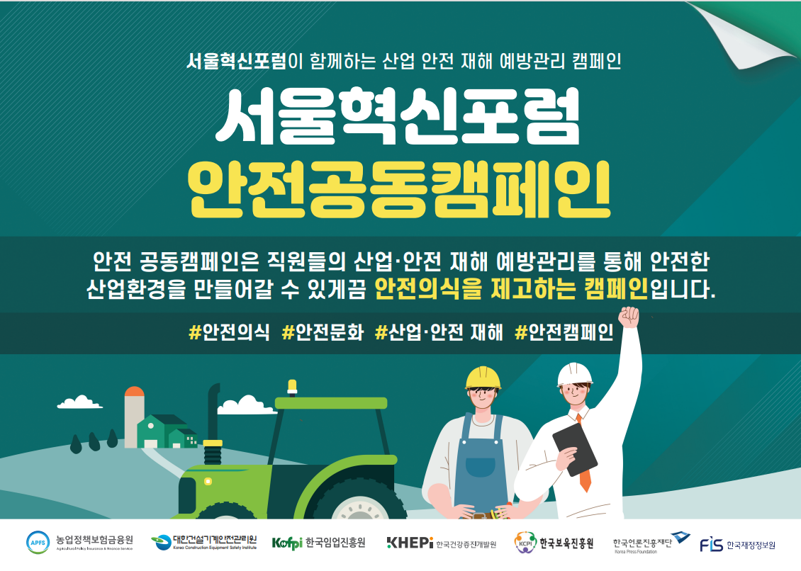 서울혁신포럼이 함께하는 산업 안전 재해 예방관리 캠페인 서울혁신포럼 안전공동캠페인 안전 공동캠페인은 직원들의 산업 안전 재해 예방관리를 통한 안전한 산업환경을 만들어갈 수 있게끔 안전의식을 제고하는 캠페인 입니다.