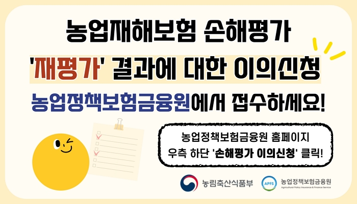 농업재해보험 손해평가 '재평가' 결과에 대한 이의신청 농업정책보험금융원에서 접수하세요! / 농업정책보험금융원 홈페이지 우측 하단 '손해평가 이의신청' 클릭! / 농림축산식품부 농업정책보험금융원