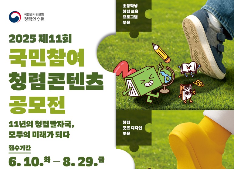 국민권익위원회 청렴연수원 2025 제11회 국민참여 청렴콘텐츠 공모전 11년의 청렴발자국, 모두의 미래가 되다 접수기간 6. 10. 화 ~ 8. 29. 금 공모자격 대만한국 국민 누구나 참여 가능 * 다작 접수 가능, 단 작품별로 접수 철자를 진행해야 하며 수상은 1개의 작품만 시상 공모주제 청렴한 생각에 재미를 더하다 초등학생 청렴 교육 프로그램 부분 청렴 굿즈 디자인 부분