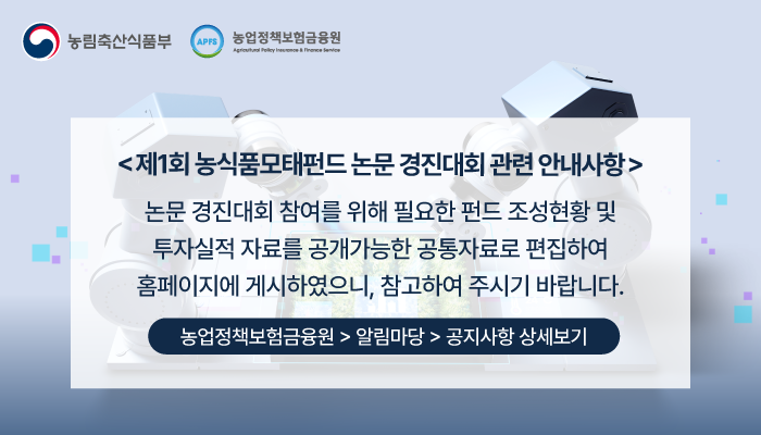 농림축산식품부 농업정책보험금융원 제1회 농식품모태펀드 논문 경진대회 관련 안내사항 논문 경진대회 참여를 위해 필요한 펀드 조성현황 및 투자실적 자료를 공개가능한 공통자료로 편집하여 홈페이지에 게시하였으니, 참고하여 주시기 바랍니다. 농업정책보험금융원>알림마당>공지사항 상세보기